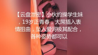 【云盘泄密】小伙约操学生妹，19岁正青春，大屌插入表情扭曲，坠入爱河极其配合，各种姿势都可以