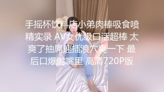 手摇杯饮料店小弟肉棒吸食喷精实录 AV女优级口活超棒 太爽了抽屌速插浪穴爽一下 最后口爆射嘴里 高清720P版