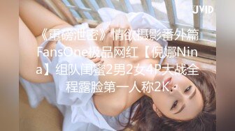 《重磅泄密》情欲摄影番外篇FansOne极品网红【倪娜Nina】组队闺蜜2男2女4P大战全程露脸第一人称2K