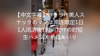 【中文字幕】いきつけ美人スナックのママは常连限定1日1人闭店後1时间だけの时短生ハメSEX 希岛あいり