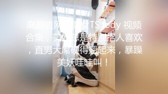 高颜值网红美女TS jody 视频合集，美妖总是特别招人喜欢，直男大屌硬得翘起来，暴躁美妖哇哇叫！