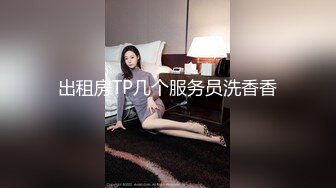 出租房TP几个服务员洗香香