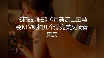 《精品厕拍》6月新流出宝马会KTV厕拍几个漂亮美女撅着尿尿