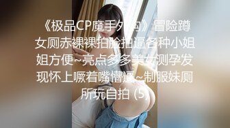 《极品CP魔手外购》冒险蹲女厕赤裸裸拍脸拍逼各种小姐姐方便~亮点多多美女测孕发现怀上噘着嘴懵逼~制服妹厕所玩自拍 (5)