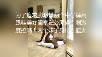 为了追求刺激带两个牛仔裤高跟鞋美女闺蜜在公厕操，刺激度拉满！两个妹子身材颜值太高