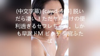 (中文字幕) [cawd-404] 脱いだら凄い！ただヤルだけの便利過ぎるセフレちゃん。しかも早漏ドM ビッチ 栗宮ふたば