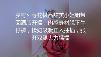 乡村丶寻花极品甜美小姐姐带回酒店开操，肉感身材脱下牛仔裤，揉奶吸吮正入抽插，张开双腿大力猛操