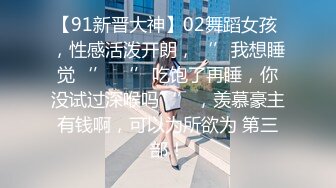 【91新晋大神】02舞蹈女孩 ，性感活泼开朗，‘’我想睡觉‘’ ‘’吃饱了再睡，你没试过深喉吗‘’，羡慕豪主有钱啊，可以为所欲为 第三部！