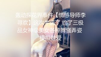 轰动探花界事件【情感导师李寻欢】这次牛逼了 约了三极品女神级美女各种舞骚弄姿 模拟做爱