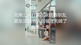 兄弟三人打算在家招待朋友,朋友没到,三人在餐厅先做了起来 上集