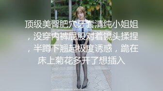 顶级美臀肥穴牙套清纯小姐姐，没穿内裤屁股对着镜头揉捏，半蹲下翘起极度诱惑，跪在床上菊花多开了想插入