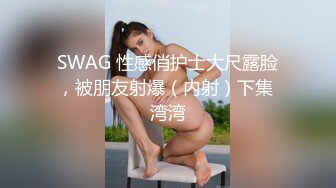 SWAG 性感俏护士大尺露脸，被朋友射爆（内射）下集 湾湾