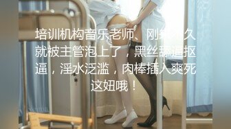 培训机构音乐老师、刚来不久就被主管泡上了，黑丝舔逼抠逼，淫水泛滥，肉棒插入爽死这妞哦！