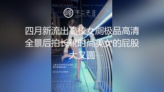 四月新流出高校女厕极品高清全景后拍长靴时尚美女的屁股大又圆