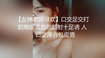 【女神老师寻欢】口交足交打奶炮抠逼自慰颜射十足诱 人，口交深吞包皮男