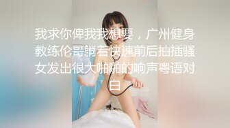 我求你俾我我想要，广州健身教练伦哥躺着快速前后抽插骚女发出很大啪啪的响声粤语对白