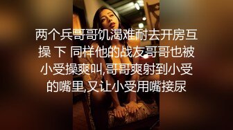 两个兵哥哥饥渴难耐去开房互操 下 同样他的战友哥哥也被小受操爽叫,哥哥爽射到小受的嘴里,又让小受用嘴接尿