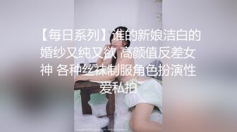 【每日系列】谁的新娘洁白的婚纱又纯又欲 高颜值反差女神 各种丝袜制服角色扮演性爱私拍