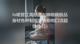 lo裙晋江高颜值女神晓晓极品身材各种制服丝袜啪啪口活超级棒 (1)