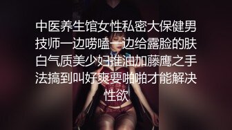 中医养生馆女性私密大保健男技师一边唠嗑一边给露脸的肤白气质美少妇推油加藤鹰之手法搞到叫好爽要啪啪才能解决性欲