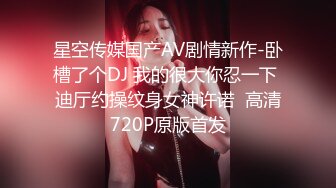 星空传媒国产AV剧情新作-卧槽了个DJ 我的很大你忍一下 迪厅约操纹身女神许诺  高清720P原版首发