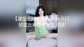 【星空无限传媒】xkvp-017 校花女神性慾爆发 欣欣