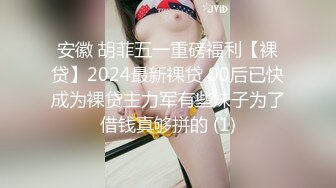 安徽 胡菲五一重磅福利【裸贷】2024最新裸贷 00后已快成为裸贷主力军有些妹子为了借钱真够拼的 (1)