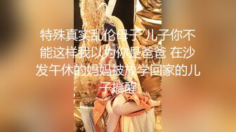 特殊真实乱伦母子 儿子你不能这样我以为你是爸爸 在沙发午休的妈妈被放学回家的儿子搞醒