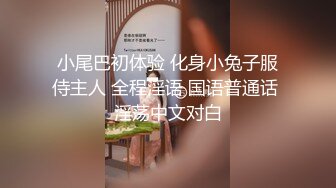 小尾巴初体验 化身小兔子服侍主人 全程淫语 国语普通话 淫荡中文对白