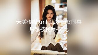 天美传媒 tml-028 痴女同事只想被我操-斑比