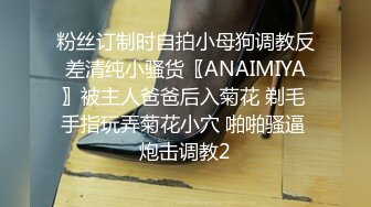 粉丝订制时自拍小母狗调教反差清纯小骚货〖ANAIMIYA〗被主人爸爸后入菊花 剃毛 手指玩弄菊花小穴 啪啪骚逼 炮击调教2