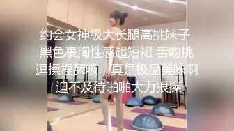 约会女神级大长腿高挑妹子 黑色裹胸性感超短裙 舌吻挑逗揉捏舔吸，真是极品美味啊 迫不及待啪啪大力狠操