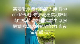 实习老师 专约良家大神『jaacckk999』最新流出实习教师 淘宝模特 高校女大学生 众多骚婊 羡慕大神的钞能力 夜夜做新郎 (1)