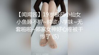 【闻闻酱】19岁极品小仙女 小鱼睡不醒~纯欲小学妹~无套啪啪~邻家女神好心疼被干惨了 (5)