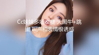 Cc妹妹多场收费 大黑牛+跳蛋 叫声和表情很诱惑