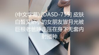 (中文字幕) [DASD-755] 皮肤白皙又娇小的女朋友皆月光被巨根老爸睡走压在身下无套内射播种