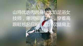 山鸡优选肉肉身材大奶足浴女技师，带回房间开操，穿着高跟鞋翘起屁股，扣穴双腿肩上扛猛操