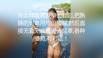 东北帅攻男友早上勃起,把熟睡的对象用鸡巴顶醒,然后直接无套无油插进去猛草,各种姿势,有对话！