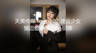 天美传媒 tmg-102 捷运少女强迫爱家男出轨-丽娜