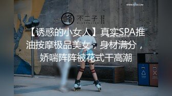 【诱惑的小女人】真实SPA推油按摩极品美女，身材满分，娇喘阵阵被花式干高潮