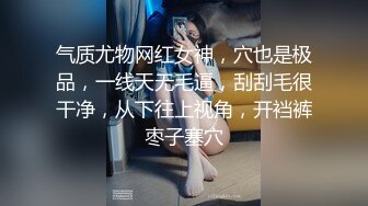 气质尤物网红女神，穴也是极品，一线天无毛逼，刮刮毛很干净，从下往上视角，开裆裤枣子塞穴