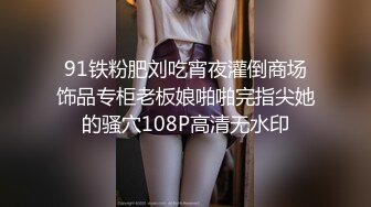 91铁粉肥刘吃宵夜灌倒商场饰品专柜老板娘啪啪完指尖她的骚穴108P高清无水印