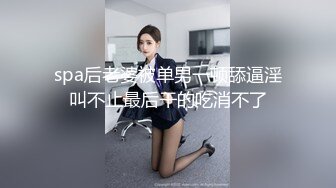 spa后老婆被单男一顿舔逼淫叫不止最后干的吃消不了