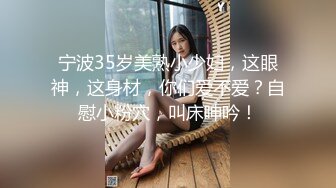 宁波35岁美熟小少妇，这眼神，这身材，你们爱不爱？自慰小粉穴，叫床呻吟！