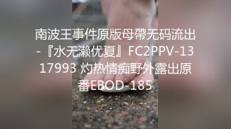 南波王事件原版母帶无码流出-『水无濑优夏』FC2PPV-1317993 灼热情痴野外露出原番EBOD-185