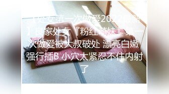 【处女第一次做爱2022最新】良家处女『粉红萌妹』第一次做爱被大叔破处 漂亮白嫩 强行插B 小穴太紧忍不住内射了