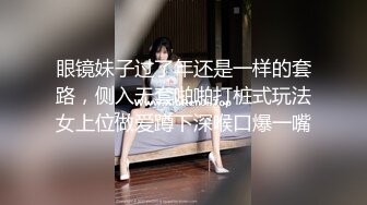 眼镜妹子过了年还是一样的套路，侧入无套啪啪打桩式玩法女上位做爱蹲下深喉口爆一嘴