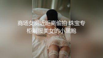 商场女厕近距离偷拍 珠宝专柜制服美女的小黑鲍