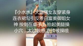 『小水水』大胸骚女友穿紧身连衣裙勾引反差白富美御姐女神 按倒在桌子上 抬起美腿操小穴，太过敏感 直接被操喷