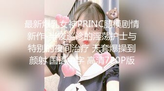 最新爆乳女神PRINC腿模剧情新作-半夜巡诊的淫荡护士与特别的夜间治疗 无套爆操到颜射 国语中字 高清720P版